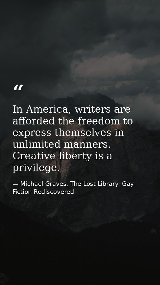 In America, writers are afforded the freedom to express themselves in unlimited manners. Creative liberty is a privilege — Michael Graves, The Lost Library: Gay Fiction Rediscovered