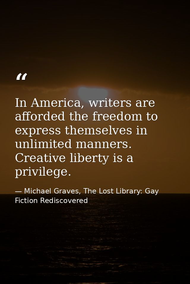 In America, writers are afforded the freedom to express themselves in unlimited manners. Creative liberty is a privilege — Michael Graves, The Lost Library: Gay Fiction Rediscovered