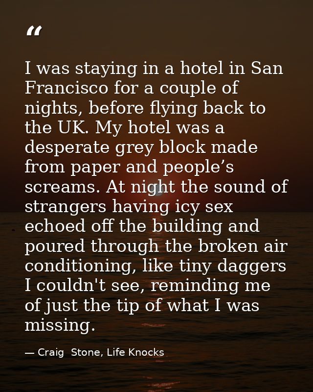I was staying in a hotel in San Francisco for a couple of nights, before flying back to the UK. My hotel was a desperate — Craig  Stone, Life Knocks