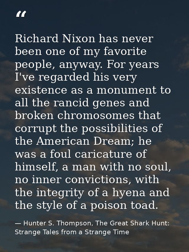 Richard Nixon has never been one of my favorite people, anyway. For years I've regarded his very existence as a monument — Hunter S. Thompson, The Great Shark Hunt: Strange Tales from a Strange Time
