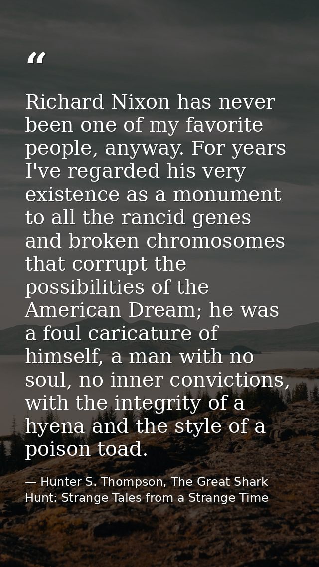 Richard Nixon has never been one of my favorite people, anyway. For years I've regarded his very existence as a monument — Hunter S. Thompson, The Great Shark Hunt: Strange Tales from a Strange Time
