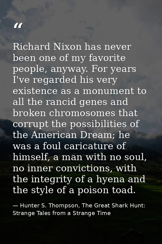Richard Nixon has never been one of my favorite people, anyway. For years I've regarded his very existence as a monument — Hunter S. Thompson, The Great Shark Hunt: Strange Tales from a Strange Time