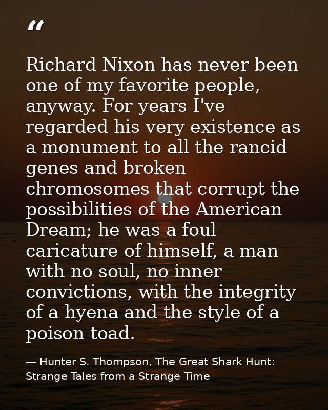 Richard Nixon has never been one of my favorite people, anyway. For years I've regarded his very existence as a monument — Hunter S. Thompson, The Great Shark Hunt: Strange Tales from a Strange Time