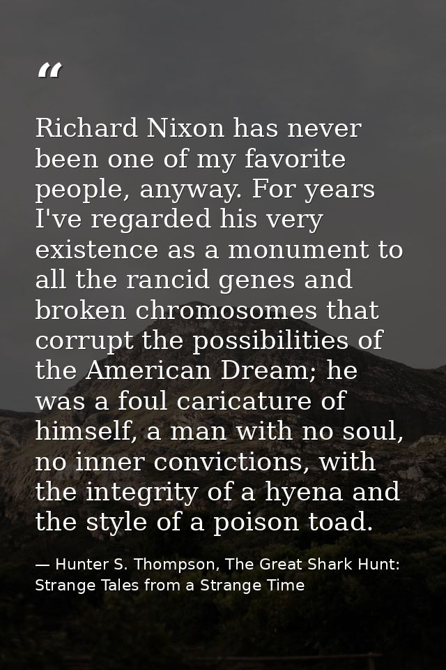 Richard Nixon has never been one of my favorite people, anyway. For years I've regarded his very existence as a monument — Hunter S. Thompson, The Great Shark Hunt: Strange Tales from a Strange Time