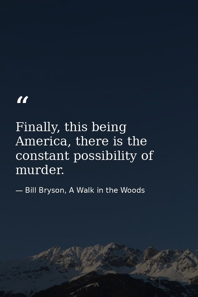 Finally, this being America, there is the constant possibility of murder. — Bill Bryson, A Walk in the Woods