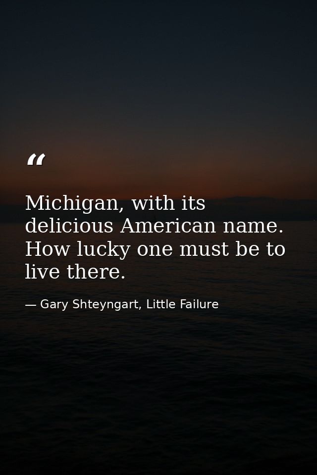 Michigan, with its delicious American name. How lucky one must be to live there. — Gary Shteyngart, Little Failure