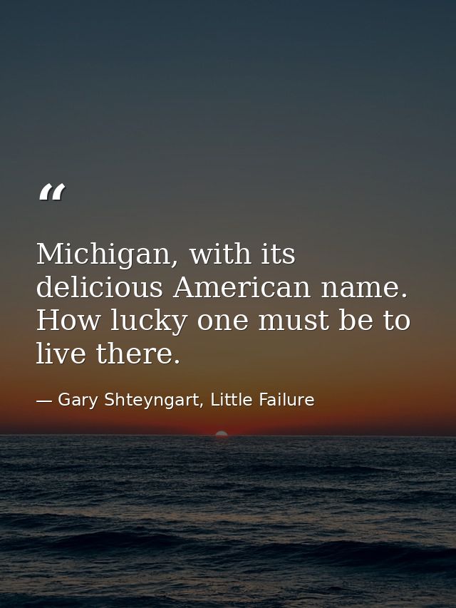 Michigan, with its delicious American name. How lucky one must be to live there. — Gary Shteyngart, Little Failure