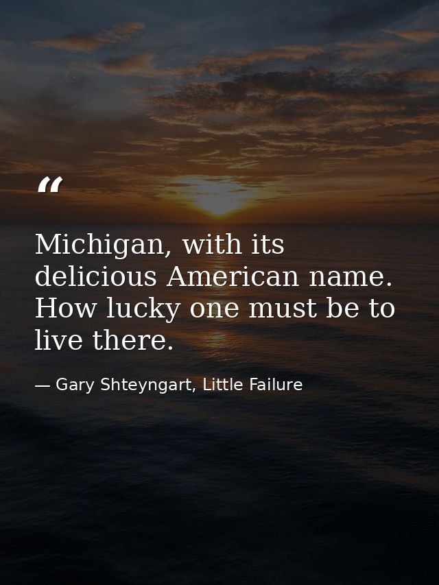 Michigan, with its delicious American name. How lucky one must be to live there. — Gary Shteyngart, Little Failure