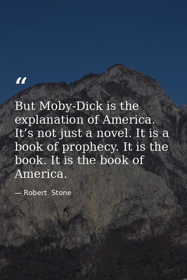 But Moby-Dick is the explanation of America. It’s not just a novel. It is a book of prophecy. It is the book. It is the  — Robert  Stone