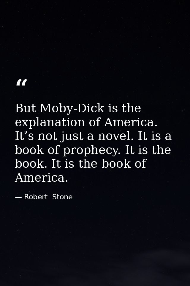 But Moby-Dick is the explanation of America. It’s not just a novel. It is a book of prophecy. It is the book. It is the  — Robert  Stone