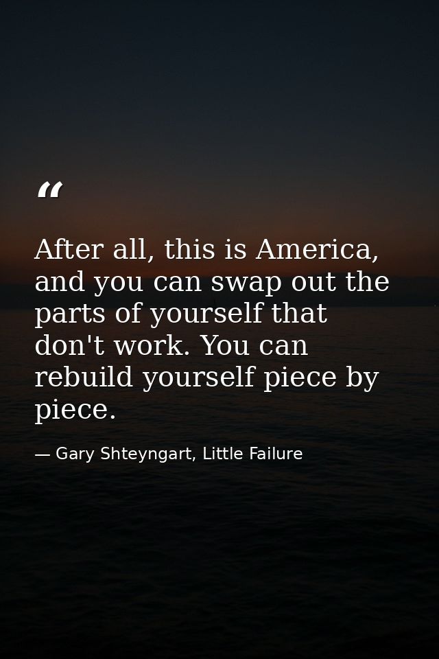 After all, this is America, and you can swap out the parts of yourself that don't work. You can rebuild yourself piece b — Gary Shteyngart, Little Failure