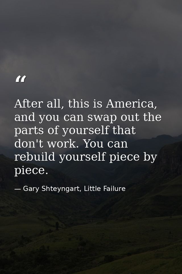 After all, this is America, and you can swap out the parts of yourself that don't work. You can rebuild yourself piece b — Gary Shteyngart, Little Failure