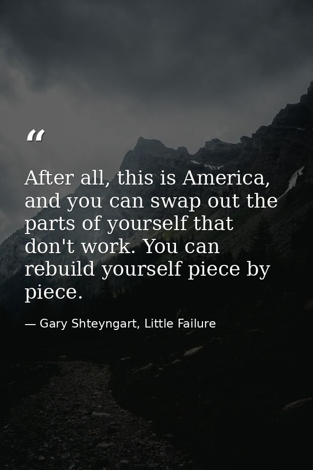After all, this is America, and you can swap out the parts of yourself that don't work. You can rebuild yourself piece b — Gary Shteyngart, Little Failure