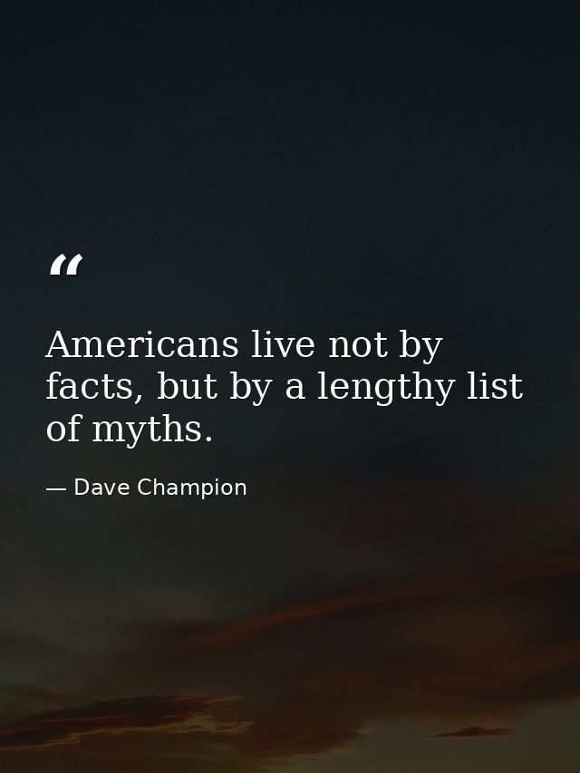 Americans live not by facts, but by a lengthy list of myths. — Dave Champion