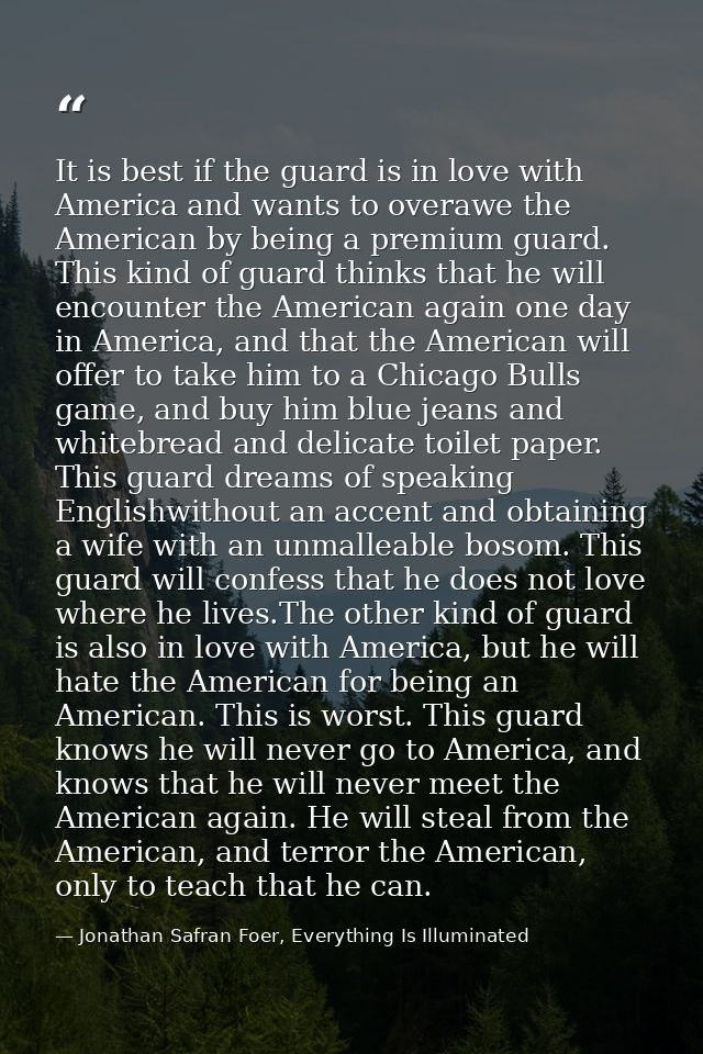 It is best if the guard is in love with America and wants to overawe the American by being a premium guard. This kind of — Jonathan Safran Foer, Everything Is Illuminated
