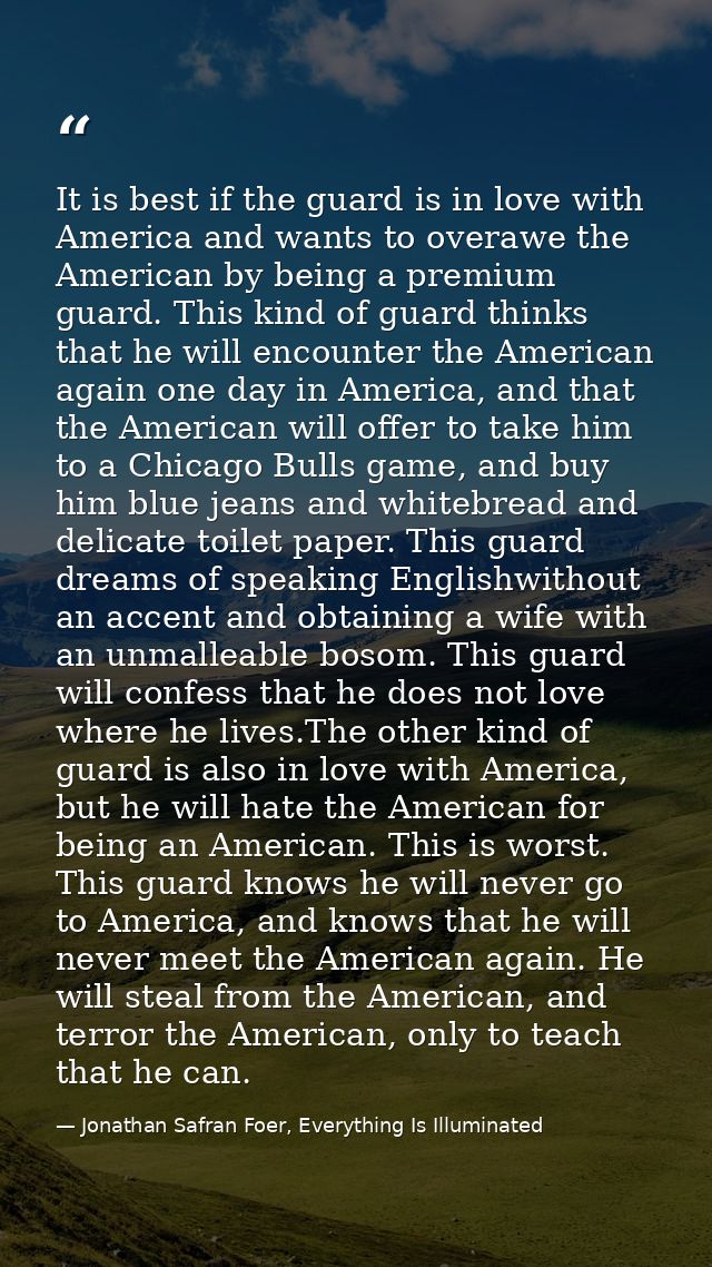 It is best if the guard is in love with America and wants to overawe the American by being a premium guard. This kind of — Jonathan Safran Foer, Everything Is Illuminated