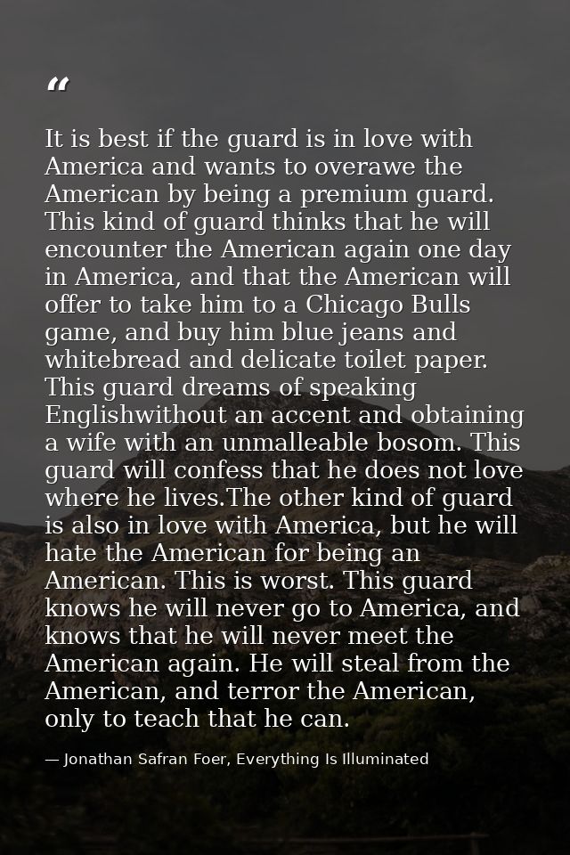 It is best if the guard is in love with America and wants to overawe the American by being a premium guard. This kind of — Jonathan Safran Foer, Everything Is Illuminated