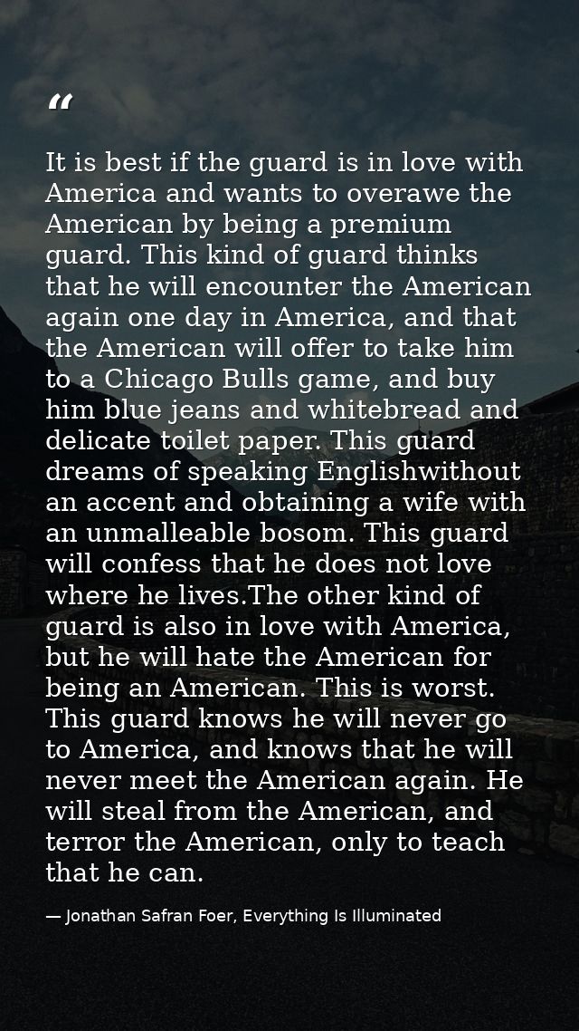 It is best if the guard is in love with America and wants to overawe the American by being a premium guard. This kind of — Jonathan Safran Foer, Everything Is Illuminated
