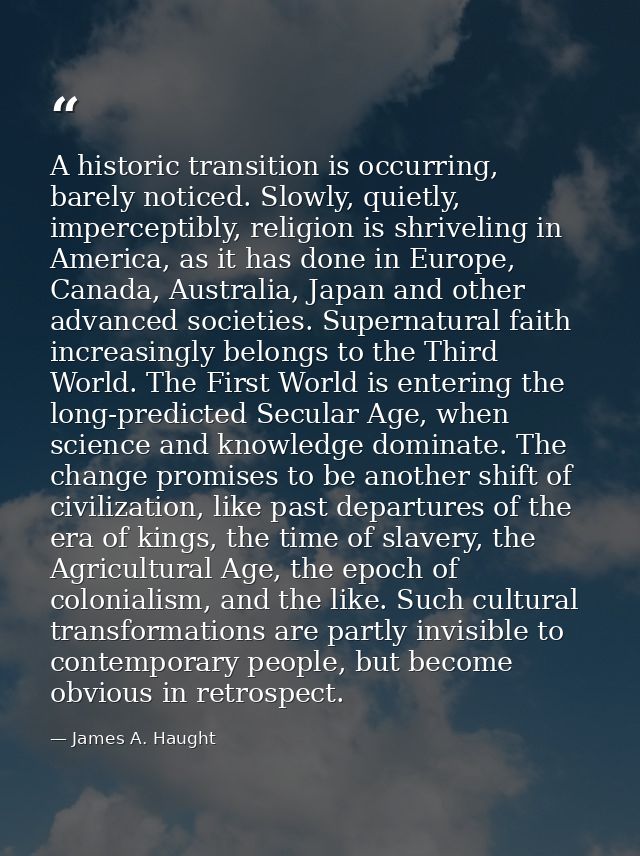 A historic transition is occurring, barely noticed. Slowly, quietly, imperceptibly, religion is shriveling in America, a — James A. Haught
