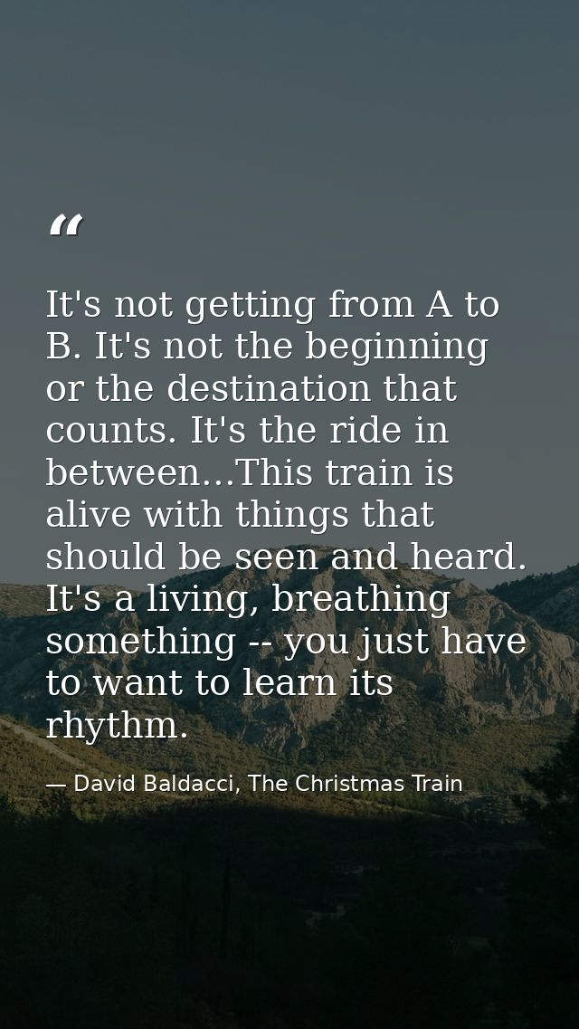 It's not getting from A to B. It's not the beginning or the destination that counts. It's the ride in between...This tra — David Baldacci, The Christmas Train