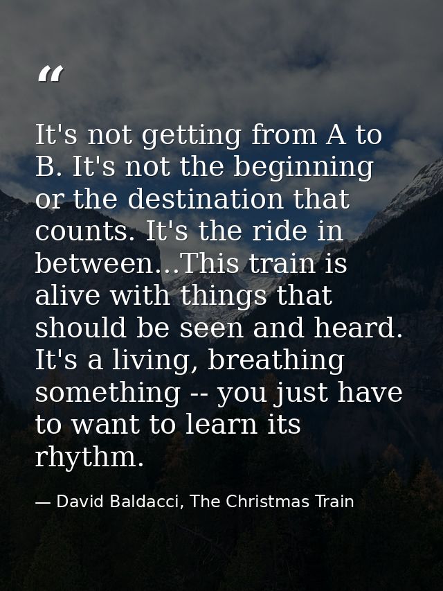 It's not getting from A to B. It's not the beginning or the destination that counts. It's the ride in between...This tra — David Baldacci, The Christmas Train