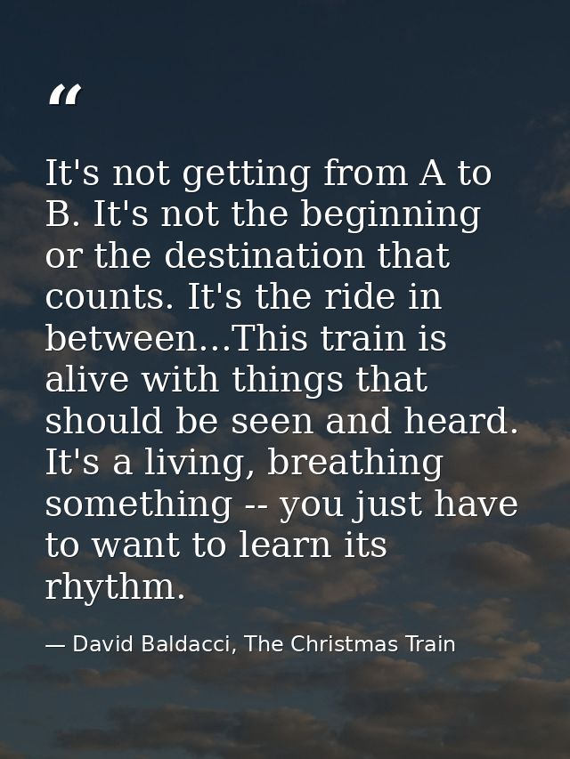 It's not getting from A to B. It's not the beginning or the destination that counts. It's the ride in between...This tra — David Baldacci, The Christmas Train