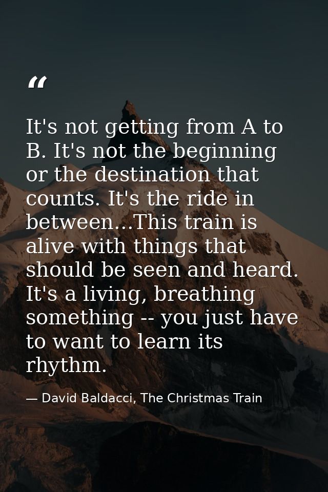 It's not getting from A to B. It's not the beginning or the destination that counts. It's the ride in between...This tra — David Baldacci, The Christmas Train