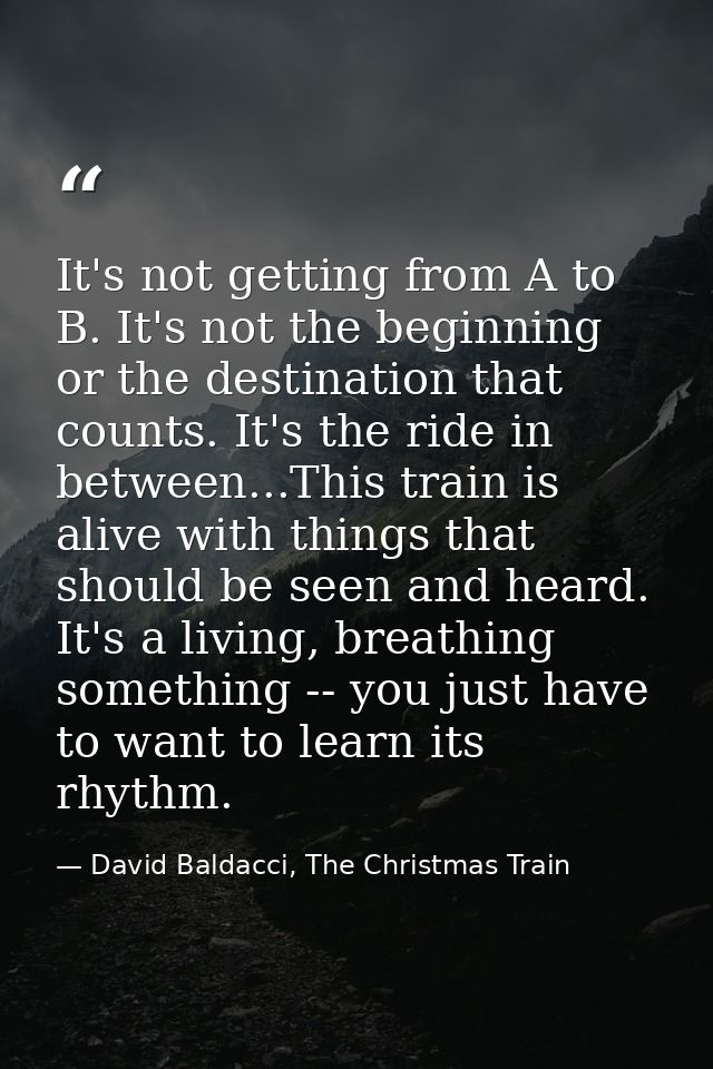 It's not getting from A to B. It's not the beginning or the destination that counts. It's the ride in between...This tra — David Baldacci, The Christmas Train