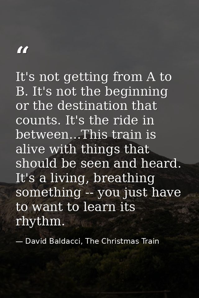 It's not getting from A to B. It's not the beginning or the destination that counts. It's the ride in between...This tra — David Baldacci, The Christmas Train