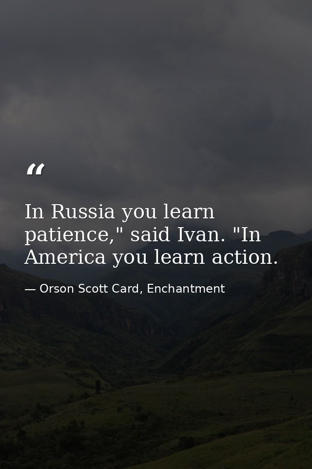 In Russia you learn patience," said Ivan. "In America you learn action. — Orson Scott Card, Enchantment