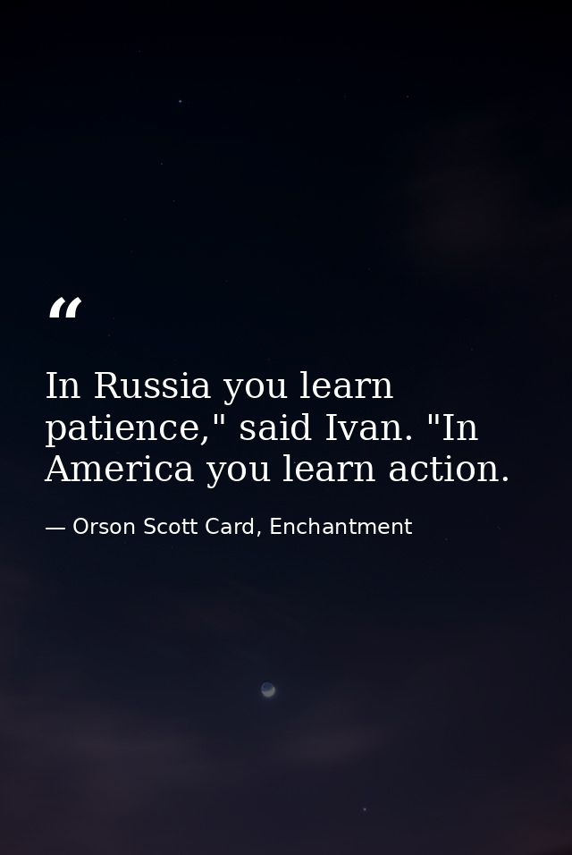 In Russia you learn patience," said Ivan. "In America you learn action. — Orson Scott Card, Enchantment