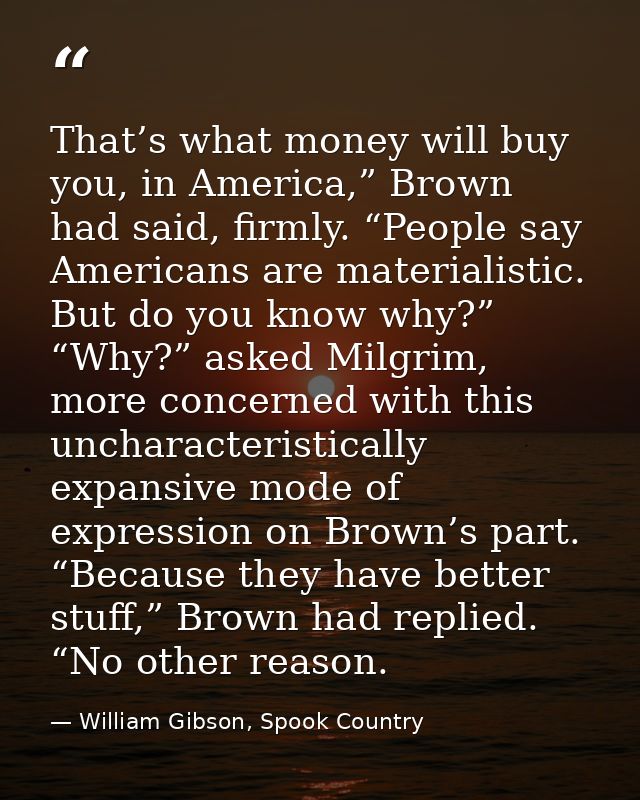 That’s what money will buy you, in America,” Brown had said, firmly. “People say Americans are materialistic. But do you — William Gibson, Spook Country