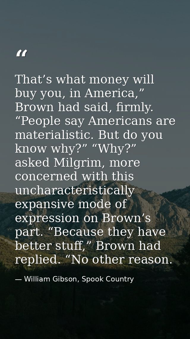 That’s what money will buy you, in America,” Brown had said, firmly. “People say Americans are materialistic. But do you — William Gibson, Spook Country