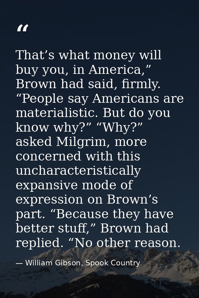That’s what money will buy you, in America,” Brown had said, firmly. “People say Americans are materialistic. But do you — William Gibson, Spook Country