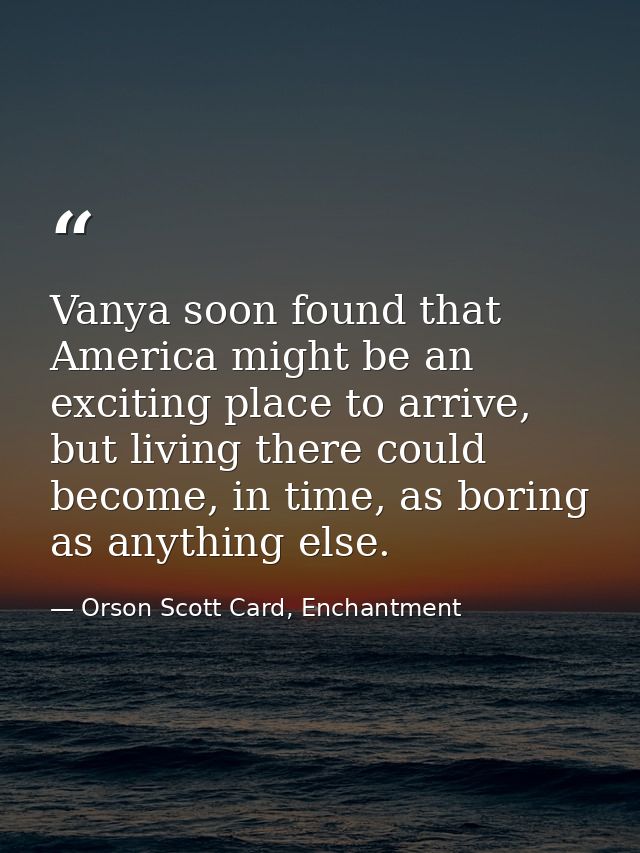 Vanya soon found that America might be an exciting place to arrive, but living there could become, in time, as boring as — Orson Scott Card, Enchantment