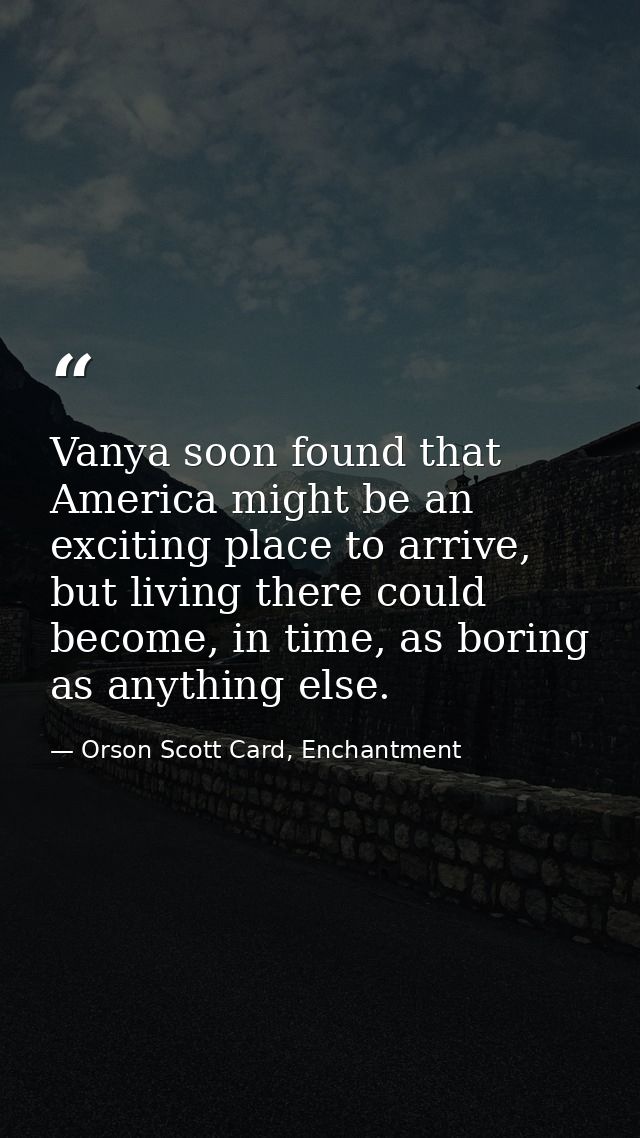 Vanya soon found that America might be an exciting place to arrive, but living there could become, in time, as boring as — Orson Scott Card, Enchantment