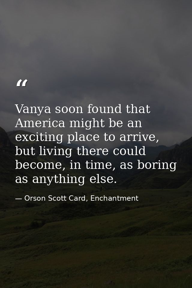 Vanya soon found that America might be an exciting place to arrive, but living there could become, in time, as boring as — Orson Scott Card, Enchantment