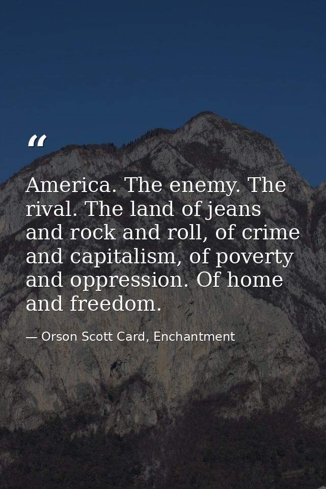 America. The enemy. The rival. The land of jeans and rock and roll, of crime and capitalism, of poverty and oppression.  — Orson Scott Card, Enchantment
