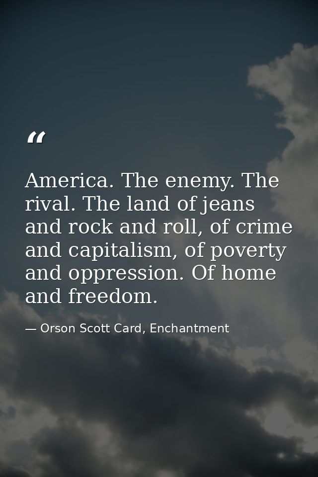 America. The enemy. The rival. The land of jeans and rock and roll, of crime and capitalism, of poverty and oppression.  — Orson Scott Card, Enchantment