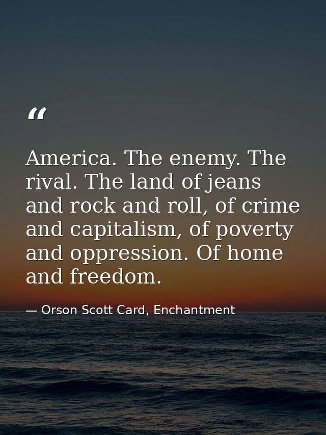 America. The enemy. The rival. The land of jeans and rock and roll, of crime and capitalism, of poverty and oppression.  — Orson Scott Card, Enchantment
