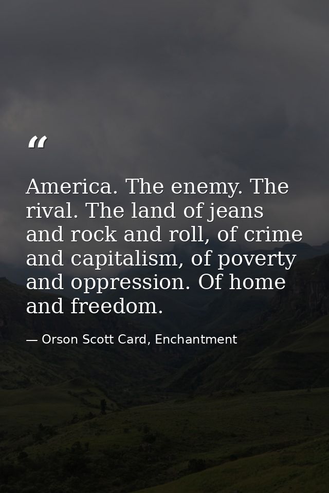 America. The enemy. The rival. The land of jeans and rock and roll, of crime and capitalism, of poverty and oppression.  — Orson Scott Card, Enchantment