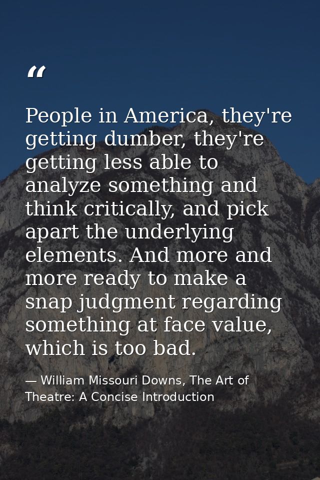 People in America, they're getting dumber, they're getting less able to analyze something and think critically, and pick — William Missouri Downs, The Art of Theatre: A Concise Introduction