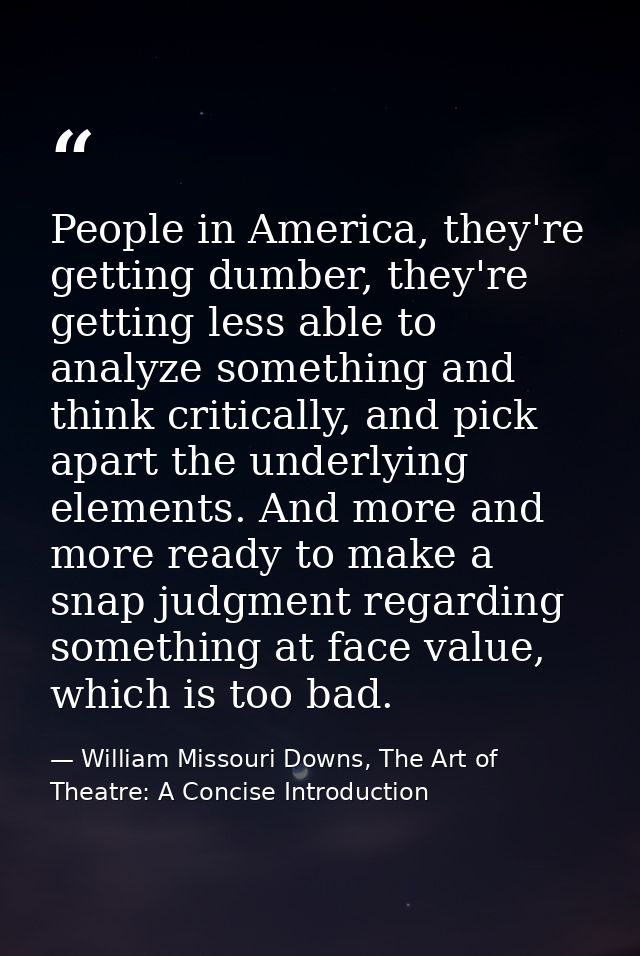 People in America, they're getting dumber, they're getting less able to analyze something and think critically, and pick — William Missouri Downs, The Art of Theatre: A Concise Introduction
