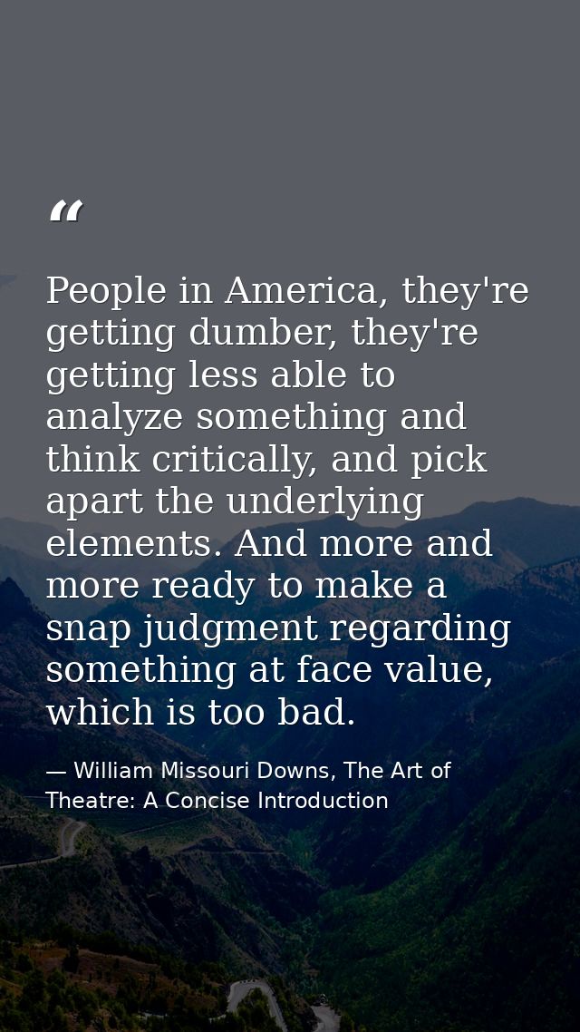 People in America, they're getting dumber, they're getting less able to analyze something and think critically, and pick — William Missouri Downs, The Art of Theatre: A Concise Introduction