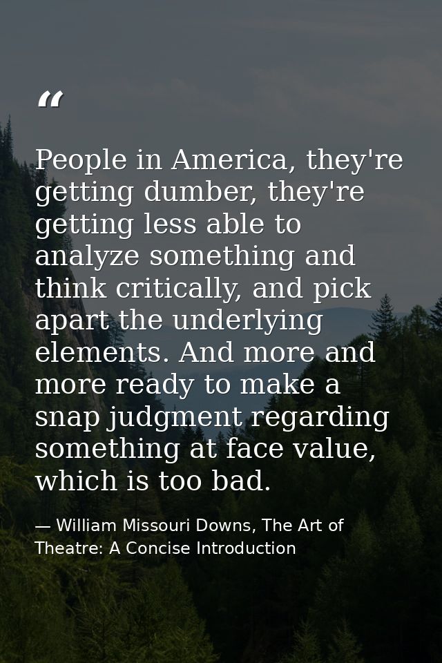 People in America, they're getting dumber, they're getting less able to analyze something and think critically, and pick — William Missouri Downs, The Art of Theatre: A Concise Introduction