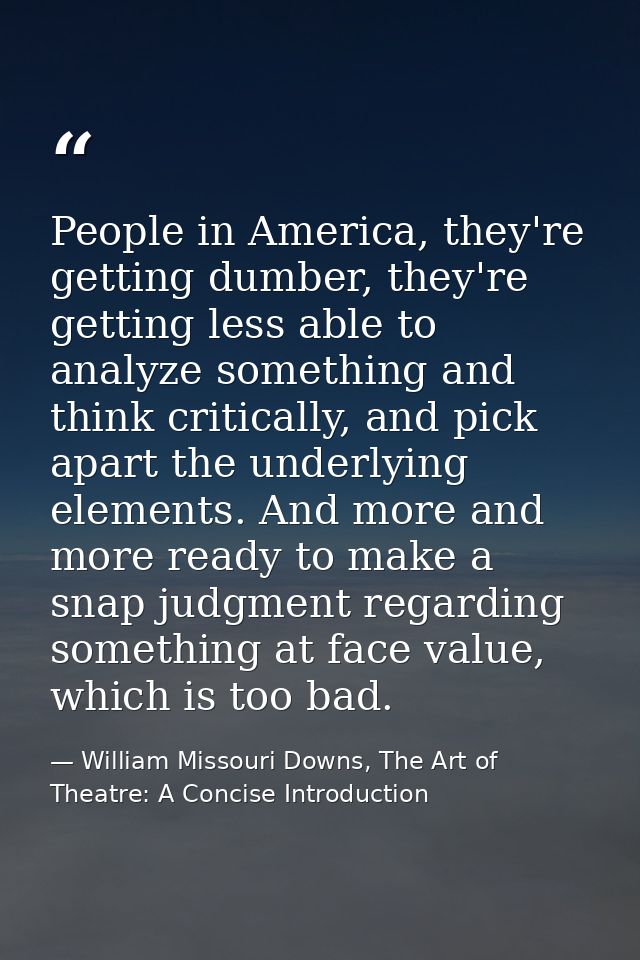 People in America, they're getting dumber, they're getting less able to analyze something and think critically, and pick — William Missouri Downs, The Art of Theatre: A Concise Introduction