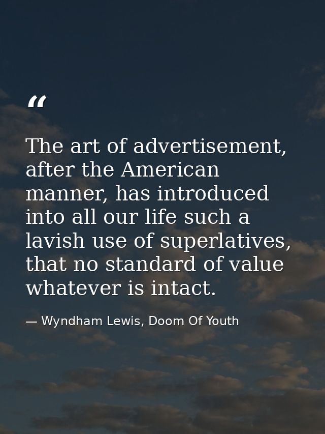 The art of advertisement, after the American manner, has introduced into all our life such a lavish use of superlatives, — Wyndham Lewis, Doom Of Youth