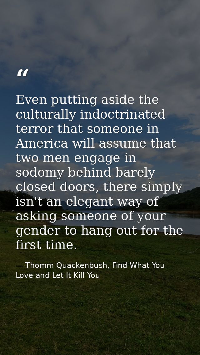 Even putting aside the culturally indoctrinated terror that someone in America will assume that two men engage in sodomy — Thomm Quackenbush, Find What You Love and Let It Kill You