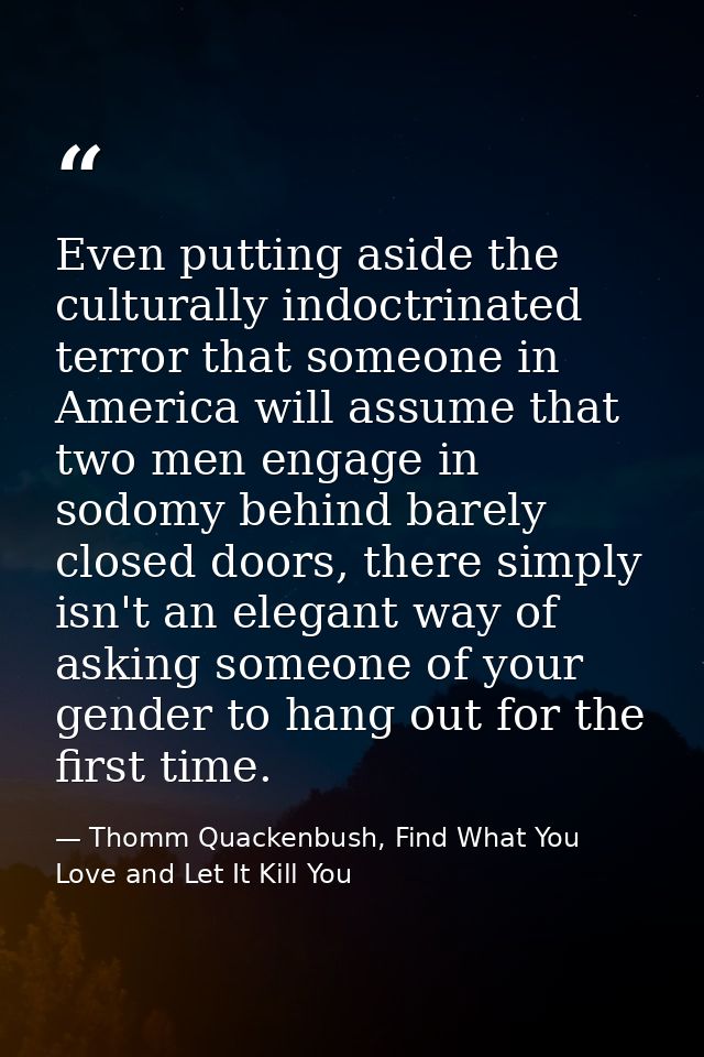 Even putting aside the culturally indoctrinated terror that someone in America will assume that two men engage in sodomy — Thomm Quackenbush, Find What You Love and Let It Kill You