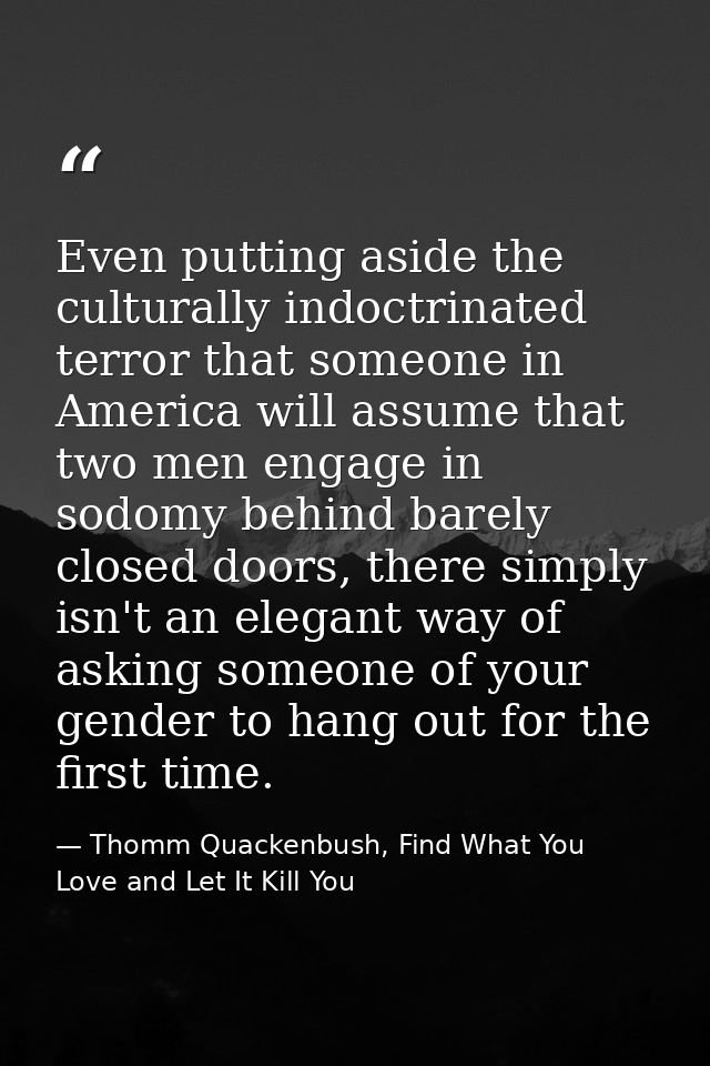Even putting aside the culturally indoctrinated terror that someone in America will assume that two men engage in sodomy — Thomm Quackenbush, Find What You Love and Let It Kill You